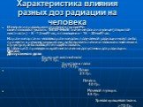 Характеристика влияния разных доз радиации на человека. Измерения радиационного фона в городе Мо скве позволяют указать ТИПИЧНЫЕ значение фона на улице (открытой местности) - 8 - 12 мкР/час, в помещении - 15 - 20 мкР/час. На разные органы человека разные дозы получаемой радиации могут либо привести 