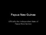 Papua New Guinea. Officially the Independent State of Papua New Guinea