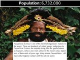 Population: 6,732,000. Papua New Guinea is one of the most heterogeneous nations in the world. There are hundreds of ethnic groups indigenous to Papua New Guinea, the majority being from the group known as Papuans, whose ancestors arrived in the New Guinea region tens of thousands of years ago. Many