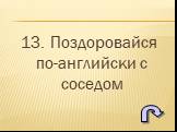 13. Поздоровайся по-английски с соседом