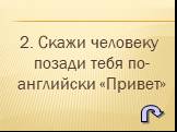 2. Скажи человеку позади тебя по-английски «Привет»