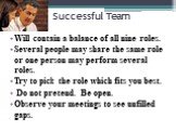 Successful Team. Will contain a balance of all nine roles. Several people may share the same role or one person may perform several roles. Try to pick the role which fits you best. Do not pretend. Be open. Observe your meetings to see unfilled gaps.