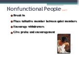 Nonfunctional People (con’t). Break in Place talkative member between quiet members Encourage withdrawers Give praise and encouragement