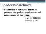 Leadership Defined: Leadership is the use of power to promote the goal accomplishment and maintenance of the group. - D. W. Johnson (Hamilton, p.238)