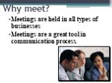 Why meet? Meetings are held in all types of businesses Meetings are a great tool in communication process.