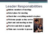 Leader Responsibilities. Inform members of meetings Select place for meeting Check that everything needed is in place Welcome people as they arrive Start and end meeting on time Preview and stick to agenda Make sure recorder is present