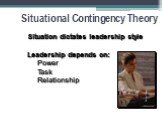 Situational Contingency Theory. Situation dictates leadership style Leadership depends on: Power Task Relationship