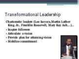 Transformational Leadership. Charismatic leaders (Lee Iaccoca,Martin Luther King, Jr., Franklin Roosevelt, Mary Kay Ash,..)… Inspire followers Articulate a vision Provide plan for attaining vision Mobilize commitment