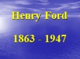 Henry Ford 1863 - 1947