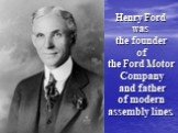 Henry Ford was the founder of the Ford Motor Company and father of modern assembly lines.