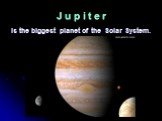 J u p i t e r. is the biggest planet of the Solar System.