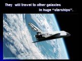 They will travel to other galaxies in huge “starships”.