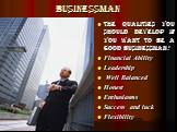businessman. the qualities you should develop if you want to be a good businessman: Financial Ability Leadership Well Balanced Honest Enthusiasms Success and luck Flexibility