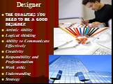 Designer. The Qualities you need to be a Good Designer Artistic Ability Logical thinking Ability to Communicate Effectively Creativity Responsibility and Professionalism Work ethic Understanding Strategy