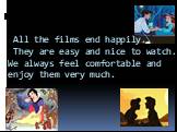 All the films end happily.. They are easy and nice to watch. We always feel comfortable and enjoy them very much.