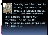 One day an idea came to Disney. He wanted to create a special place, a special land for children and parents to have fun together. So he built Disneyland in California near Los Angeles.