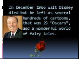 In December 1966 Walt Disney died but he left us several hundreds of cartoons, that won 29 “Oscars”, and a wonderful world of fairy tales.
