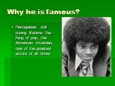 Why he is famous? Recognised still during lifetime the King of pop, the American musician, one of the greatest actors of all times