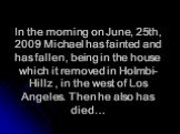 In the morning on June, 25th, 2009 Michael has fainted and has fallen, being in the house which it removed in Holmbi-Hillz , in the west of Los Angeles. Then he also has died…