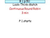 B 1 p 50. Look-Think-Match Continuous Round Robin 3 min P 1 starts
