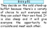 They decide on the cold stand-up buffet because there’s a variety of choice to suit everyone and they can select their own food. It is also cheap and it will give everyone the opportunity to circulate and meet each other.