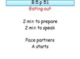 B 5 p 51. Eating out 2 min to prepare 2 min to speak Face partners A starts
