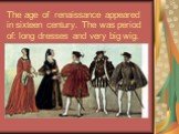 The age of renaissance appeared in sixteen century. The was period of: long dresses and very big wig.
