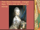 Then Maria Antoinette changed days. There was not haircut for women.