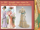 In 1891 brought new views for fashion. All clothes was harmonic.