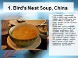 1. Bird's Nest Soup, China. You wouldn't necessarily think a bird's neat would be edible, but the Chinese use swifts' nests to make this soup, known as the «Caviar of the East». Right now you're probably imagining a nest made out of twigs and leaves, but swiftlets make their nests predominantly out 