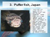 3. Puffer fish, Japan. You've got to be careful with this delicacy or you might end up in the morgue.The deadly Puffer fish, or fugu, however, is the ultimate delicacy in Japan even though its skin and insides contain the poisonous toxin todrotoxin, which is 1,250 times stronger than cyanide. That's