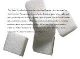 The Sugar Act, also known as the American Revenue Act, was passed on April 5, 1764. The act placed taxes by the British on sugar, wine, coffee and other goods imported in large quantities from England, which caused economic upheaval in the colonies. Many colonists boycotted these products, claiming 