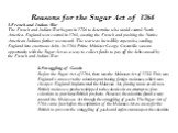 Reasons for the Sugar Act of 1764. 1.French and Indian War The French and Indian War began in 1756 to determine who would control North America. England won control in 1763, ousting the French and pushing the Native American Indians further westward. The war was incredibly expensive, sending England