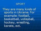 SPORT. They are many kinds of sports in Ukraine. For example: football, basketball, volleyball, hockey, wrestling, karate, ect.