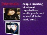 Informals -. People consisting of informal organizations, mostly youth, such as musical tastes punk, metal .
