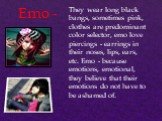 They wear long black bangs, sometimes pink, clothes are predominant color selector, emo love piercings - earrings in their noses, lips, ears, etc. Emo - because emotions, emotional, they believe that their emotions do not have to be ashamed of. Emo -