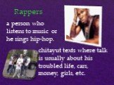 Rappers. a person who listens to music or he sings hip-hop. chitayut texts where talk is usually about his troubled life, cars, money, girls, etc.