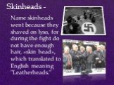 Skinheads -. Name skinheads went because they shaved on lyso, for during the fight do not have enough hair, «skin head», which translated to English meaning "Leatherheads."