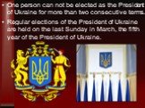 One person can not be elected as the President of Ukraine for more than two consecutive terms. Regular elections of the President of Ukraine are held on the last Sunday in March, the fifth year of the President of Ukraine.