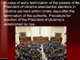 In case of early termination of the powers of the President of Ukraine presidential elections in Ukraine are held within ninety days after the termination of the authority. Procedure for election of the President of Ukraine is established by law.