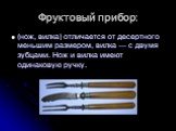 Фруктовый прибор: (нож, вилка) отличается от десертного меньшим размером, вилка — с двумя зубцами. Нож и вилка имеют одинаковую ручку.