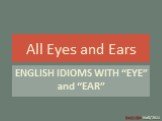 All Eyes and Ears. ENGLISH IDIOMS WITH “EYE” and “EAR”
