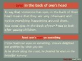 eyes in the back of one’s head. To say that someone has eyes in the back of their head means that they are very observant and notice everything happening around them. You need eyes in the back of your head to look after young children. feast one’s eyes on something. If you feast your eyes on somethi