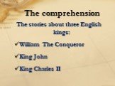 The stories about three English kings: William The Conqueror King John King Charles II. The comprehension