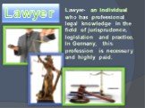 Lawyer. Lawyer- an individual who has professional legal knowledge in the field of jurisprudence, legislation and practice. In Germany, this profession is necessary and highly paid.