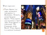 Time square. Times Square is a major commercial intersection in Manhattan. Formerly named Longace Square, Times square was renamed in April 1904. Times Square is nicknamed “The Crossroads of the World”. Times Square is a national landmark