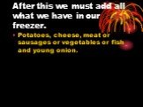 After this we must add all what we have in our freezer. Potatoes, cheese, meat or sausages or vegetables or fish and young onion.