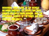 Ukrainian food is one of the richest national cuisines. Its dishes are well known far away from Ukraine. And the Ukrainian recipes of the foods are very popular nowadays.
