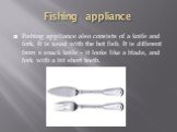Fishing appliance. Fishing appliance also consists of a knife and fork. It is used with the hot fish. It is different from s snack knife – it looks like a blade, and fork with a bit short teeth.