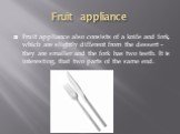 Fruit appliance. Fruit appliance also consists of a knife and fork, which are slightly different from the dessert - they are smaller and the fork has two teeth. It is interesting, that two parts of the same end.